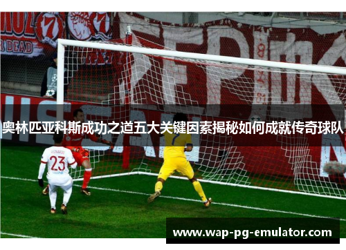 奥林匹亚科斯成功之道五大关键因素揭秘如何成就传奇球队