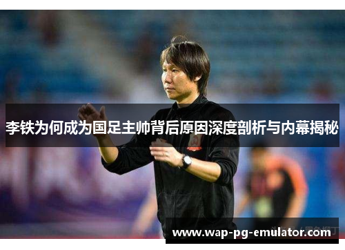 李铁为何成为国足主帅背后原因深度剖析与内幕揭秘