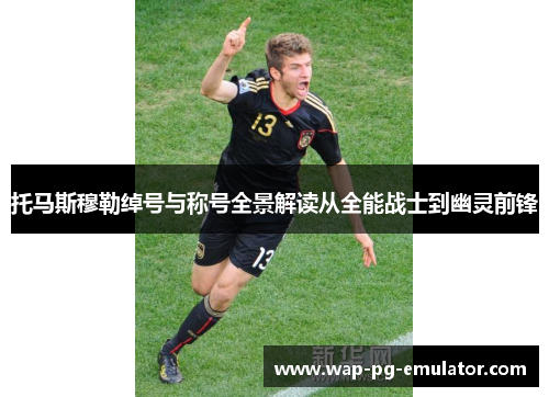 托马斯穆勒绰号与称号全景解读从全能战士到幽灵前锋