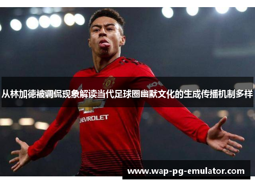 从林加德被调侃现象解读当代足球圈幽默文化的生成传播机制多样
