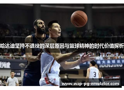 哈达迪坚持不退役的深层原因与篮球精神的时代价值探析