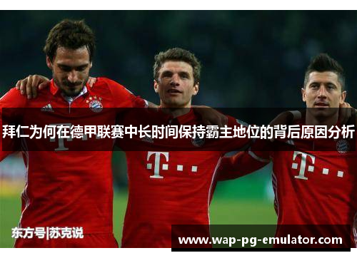 拜仁为何在德甲联赛中长时间保持霸主地位的背后原因分析