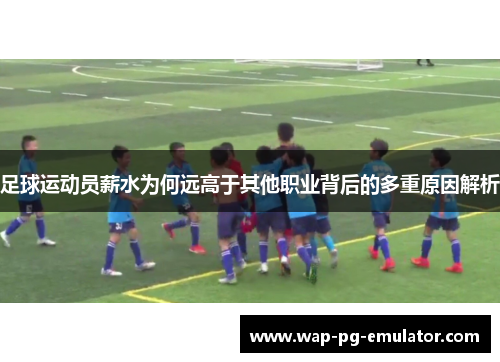 足球运动员薪水为何远高于其他职业背后的多重原因解析