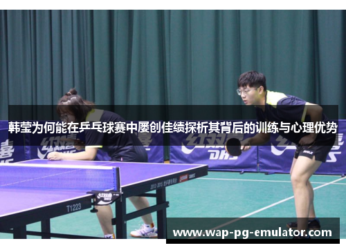 韩莹为何能在乒乓球赛中屡创佳绩探析其背后的训练与心理优势