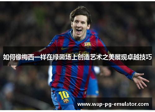 如何像梅西一样在绿茵场上创造艺术之美展现卓越技巧