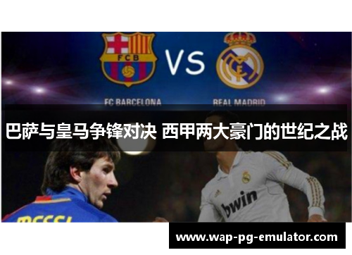 巴萨与皇马争锋对决 西甲两大豪门的世纪之战