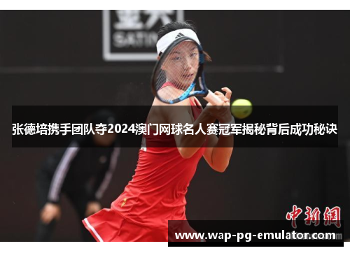 张德培携手团队夺2024澳门网球名人赛冠军揭秘背后成功秘诀