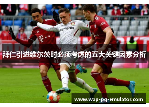 拜仁引进维尔茨时必须考虑的五大关键因素分析