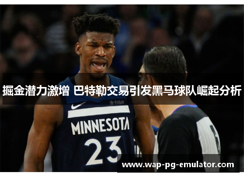 掘金潜力激增 巴特勒交易引发黑马球队崛起分析