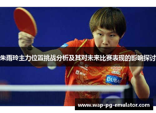 朱雨玲主力位置挑战分析及其对未来比赛表现的影响探讨
