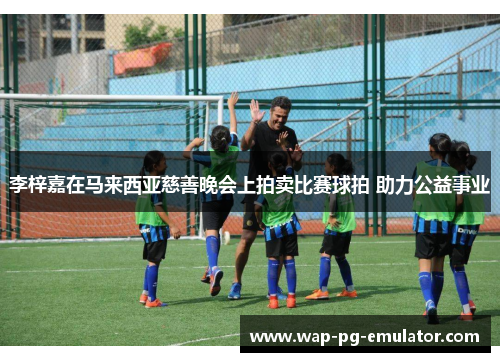 李梓嘉在马来西亚慈善晚会上拍卖比赛球拍 助力公益事业