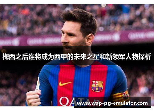 梅西之后谁将成为西甲的未来之星和新领军人物探析