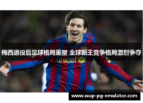 梅西退役后足球格局重塑 全球新王竞争格局激烈争夺