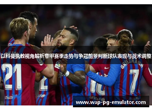 以科曼执教视角解析意甲赛季走势与争冠前景判断球队表现与战术调整
