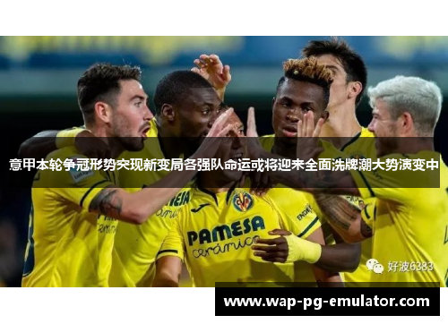 意甲本轮争冠形势突现新变局各强队命运或将迎来全面洗牌潮大势演变中