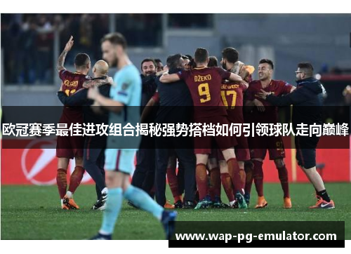 欧冠赛季最佳进攻组合揭秘强势搭档如何引领球队走向巅峰