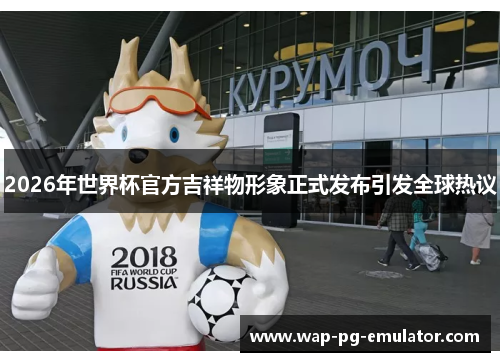 2026年世界杯官方吉祥物形象正式发布引发全球热议