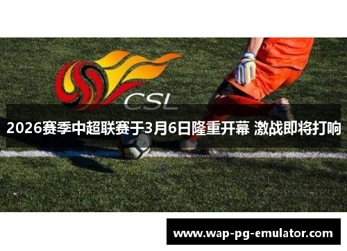 2026赛季中超联赛于3月6日隆重开幕 激战即将打响