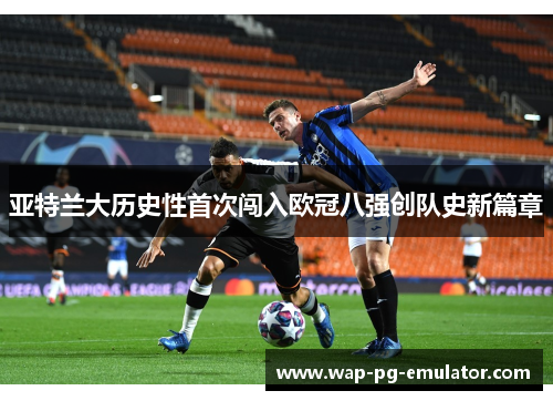 亚特兰大历史性首次闯入欧冠八强创队史新篇章