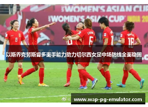 以斯乔克努斯肯多面手能力助力切尔西女足中场防线全面稳固