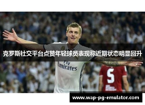 克罗斯社交平台点赞年轻球员表现称近期状态明显回升