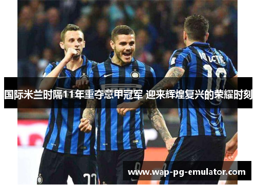 国际米兰时隔11年重夺意甲冠军 迎来辉煌复兴的荣耀时刻