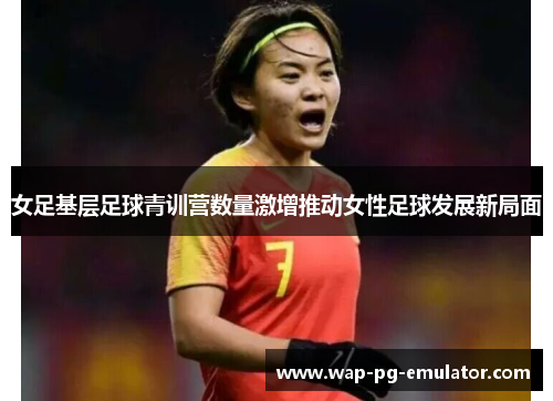 女足基层足球青训营数量激增推动女性足球发展新局面