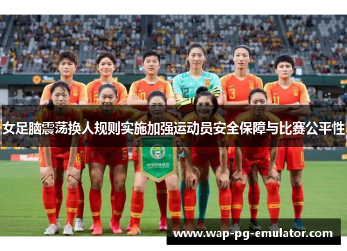 女足脑震荡换人规则实施加强运动员安全保障与比赛公平性