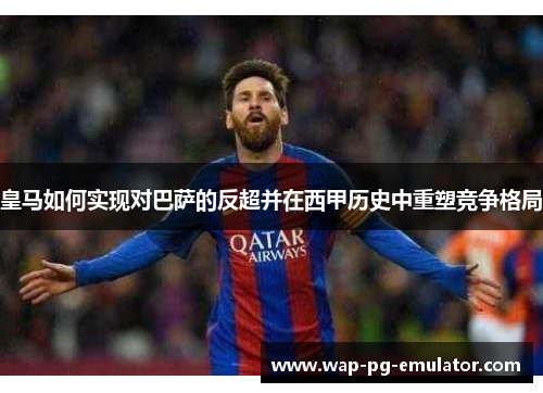 皇马如何实现对巴萨的反超并在西甲历史中重塑竞争格局