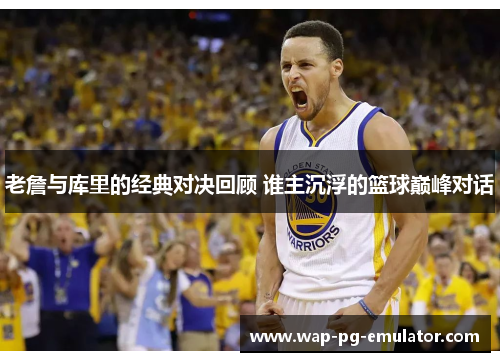 老詹与库里的经典对决回顾 谁主沉浮的篮球巅峰对话