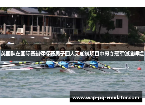 英国队在国际赛艇锦标赛男子四人无舵艇项目中勇夺冠军创造辉煌
