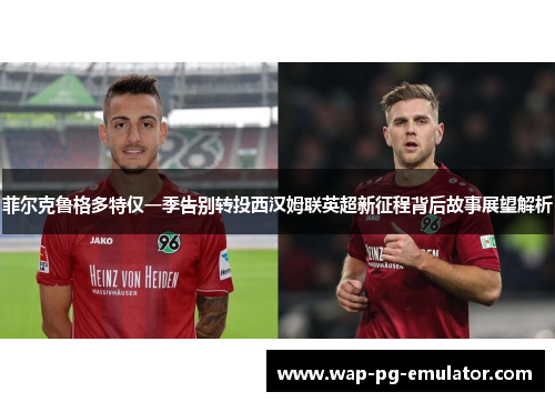 菲尔克鲁格多特仅一季告别转投西汉姆联英超新征程背后故事展望解析